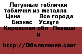 Латунные таблички: таблички из металла.  › Цена ­ 700 - Все города Бизнес » Услуги   . Кировская обл.,Леваши д.